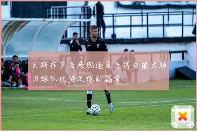 瓦斯在罗马展现速度与得分能力助力球队攻势足球新篇章