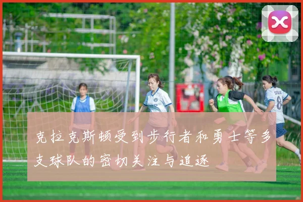 克拉克斯顿受到步行者和勇士等多支球队的密切关注与追逐