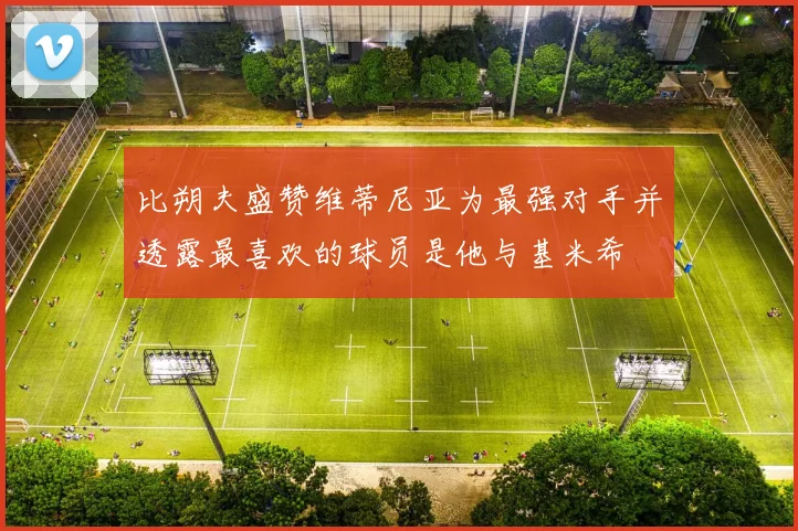 比朔夫盛赞维蒂尼亚为最强对手并透露最喜欢的球员是他与基米希