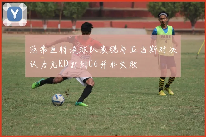 范弗里特谈球队表现与亚当斯对决认为无KD打到G6并非失败