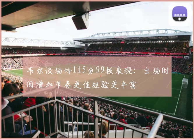 韦尔谈场均115分99板表现：出场时间增加节奏更佳经验更丰富