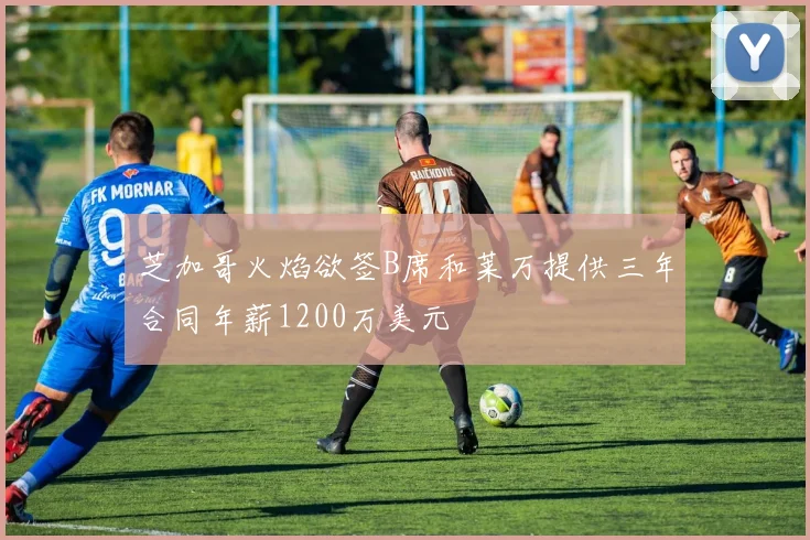 芝加哥火焰欲签B席和莱万提供三年合同年薪1200万美元