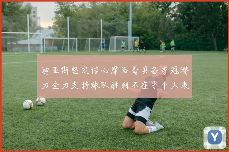 迪亚斯坚定信心摩洛哥具备夺冠潜力全力支持球队胜利不在乎个人表现