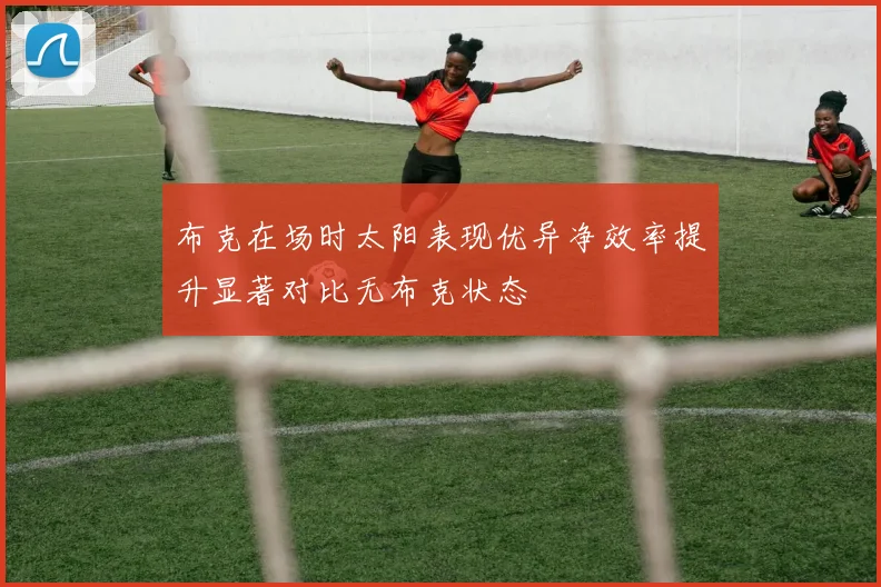 布克在场时太阳表现优异净效率提升显著对比无布克状态