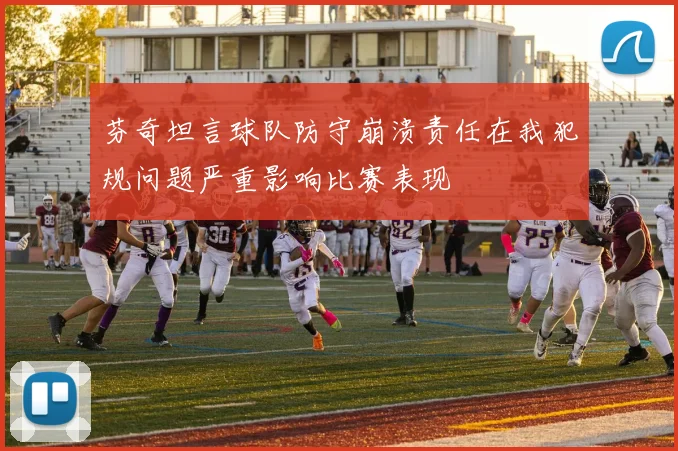芬奇坦言球队防守崩溃责任在我犯规问题严重影响比赛表现