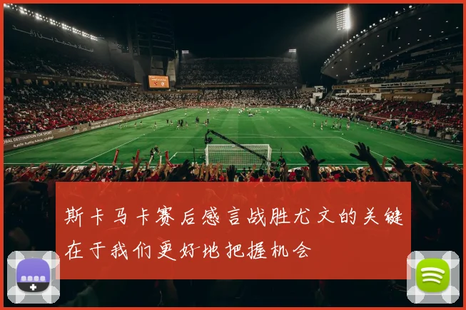 斯卡马卡赛后感言战胜尤文的关键在于我们更好地把握机会