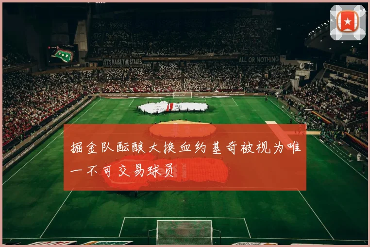 掘金队酝酿大换血约基奇被视为唯一不可交易球员