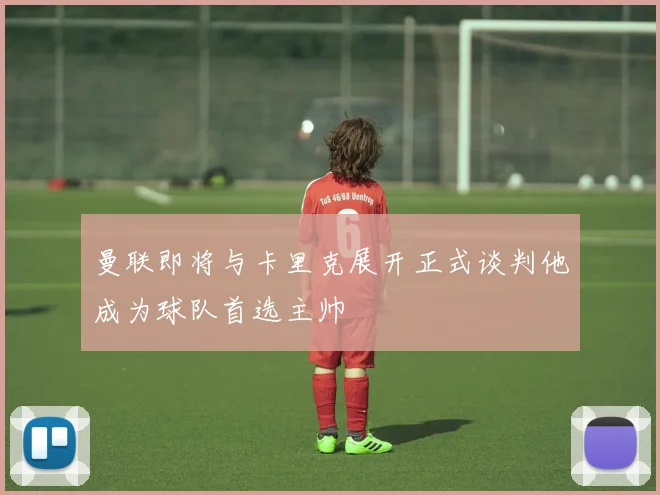 曼联即将与卡里克展开正式谈判他成为球队首选主帅