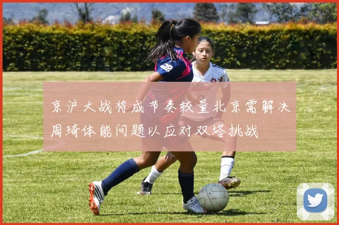 京沪大战将成节奏较量北京需解决周琦体能问题以应对双塔挑战