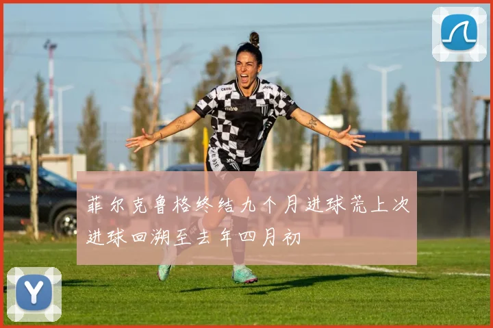 菲尔克鲁格终结九个月进球荒上次进球回溯至去年四月初