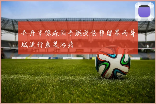 乔丹亨德森因手腕受伤暂留墨西哥城进行康复治疗