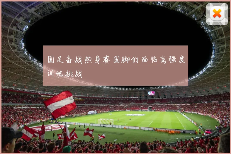 国足备战热身赛国脚们面临高强度训练挑战