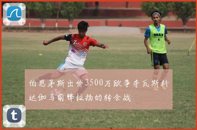伯恩茅斯出价3500万欧争夺瓦斯科达伽马前锋拉扬的转会战