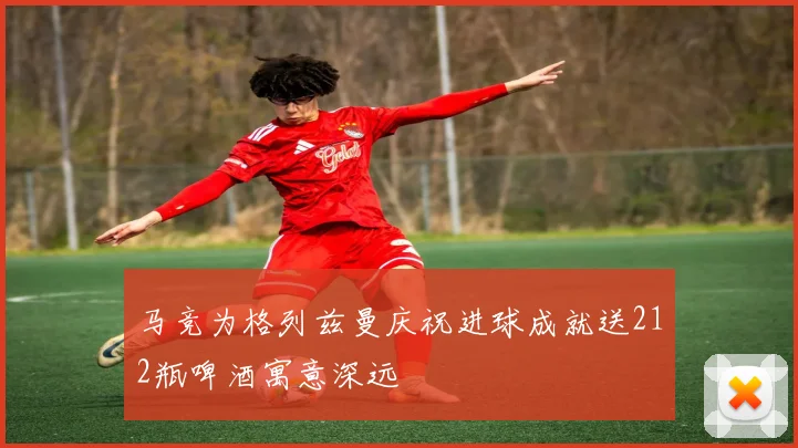 马竞为格列兹曼庆祝进球成就送212瓶啤酒寓意深远