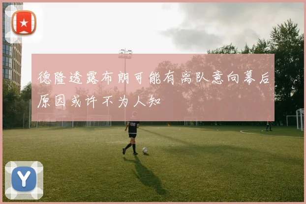 德隆透露布朗可能有离队意向幕后原因或许不为人知