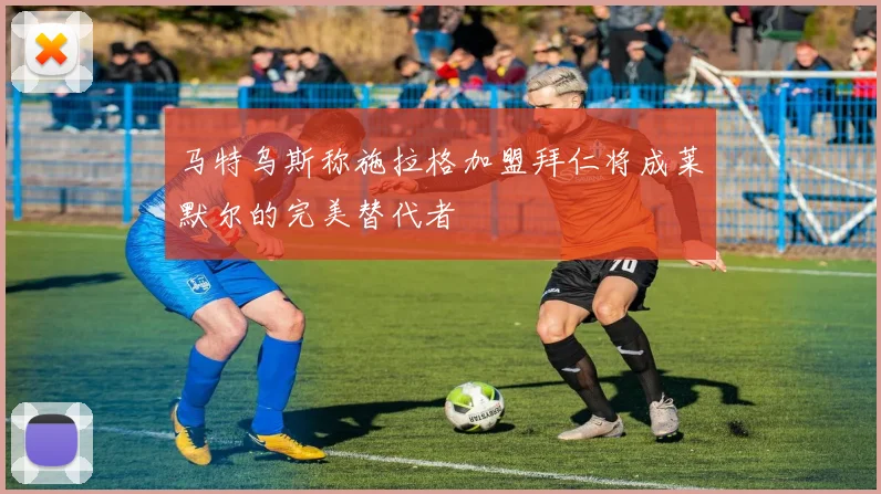 马特乌斯称施拉格加盟拜仁将成莱默尔的完美替代者