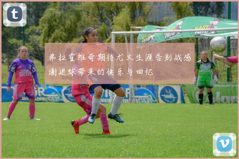 弗拉霍维奇期待尤文生涯告别战感谢进球带来的快乐与回忆