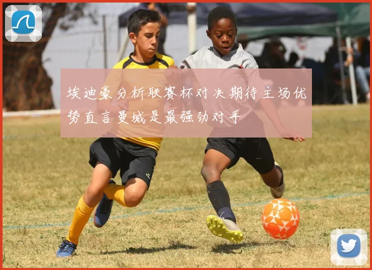 埃迪豪分析联赛杯对决期待主场优势直言曼城是最强劲对手