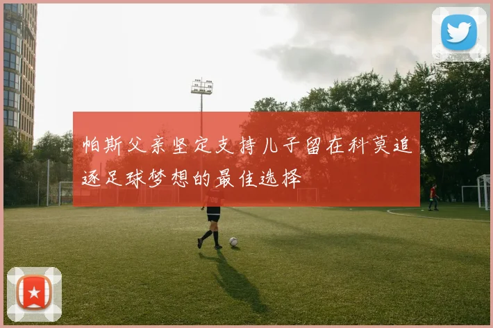 帕斯父亲坚定支持儿子留在科莫追逐足球梦想的最佳选择