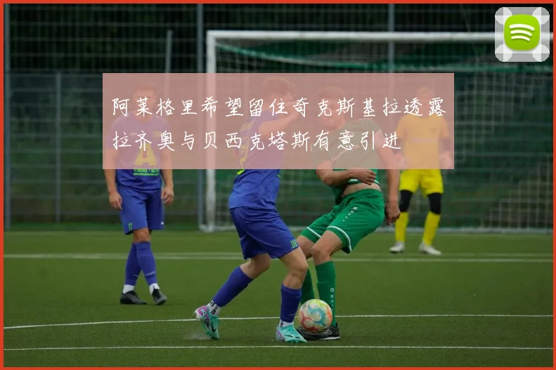 阿莱格里希望留住奇克斯基拉透露拉齐奥与贝西克塔斯有意引进