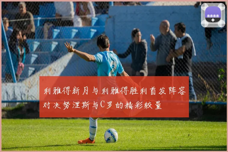 利雅得新月与利雅得胜利首发阵容对决努涅斯与C罗的精彩较量