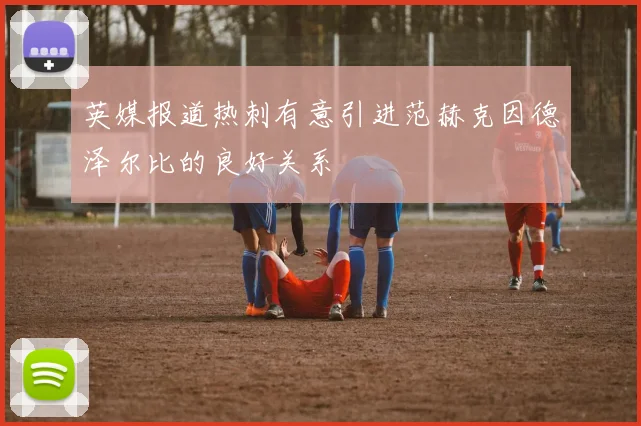 英媒报道热刺有意引进范赫克因德泽尔比的良好关系