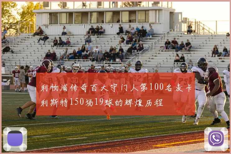利物浦传奇百大守门人第100名麦卡利斯特150场19球的辉煌历程