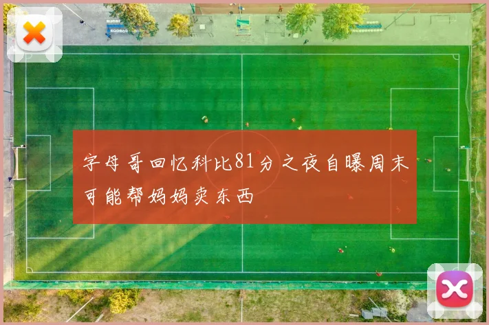 字母哥回忆科比81分之夜自曝周末可能帮妈妈卖东西