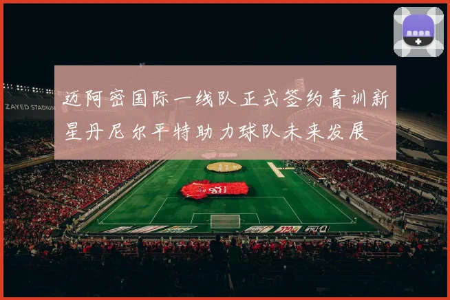 迈阿密国际一线队正式签约青训新星丹尼尔平特助力球队未来发展