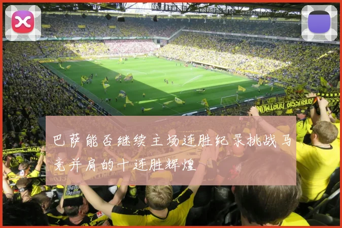 巴萨能否继续主场连胜纪录挑战马竞并肩的十连胜辉煌