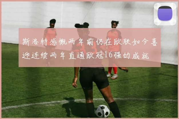 斯洛特感慨两年前仍在欧联如今喜迎连续两年直通欧冠16强的成就
